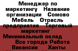 Менеджер по маркетингу › Название организации ­ Сомово-Мебель › Отрасль предприятия ­ Торговый маркетинг › Минимальный оклад ­ 30 000 - Все города Работа » Вакансии   . Ханты-Мансийский,Мегион г.